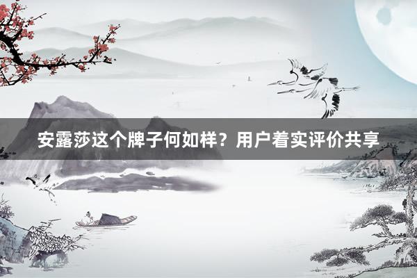 安露莎这个牌子何如样？用户着实评价共享