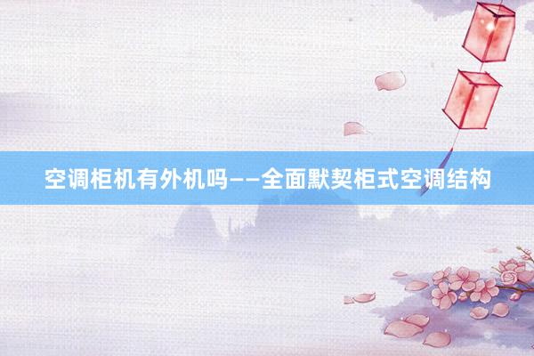 空调柜机有外机吗——全面默契柜式空调结构