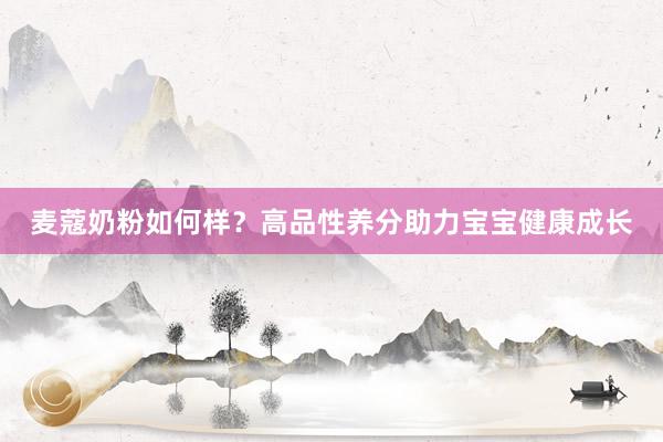 麦蔻奶粉如何样？高品性养分助力宝宝健康成长
