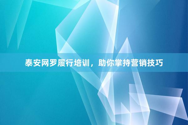 泰安网罗履行培训，助你掌持营销技巧