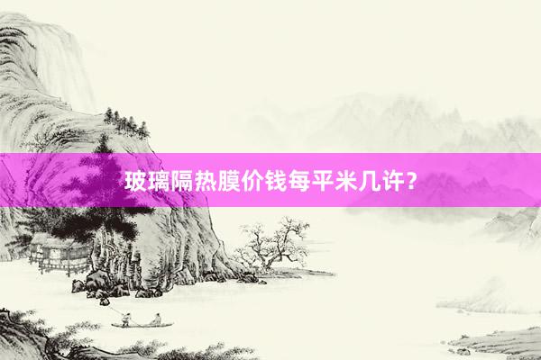 玻璃隔热膜价钱每平米几许？